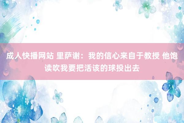 成人快播网站 里萨谢：我的信心来自于教授 他饱读吹我要把活该的球投出去