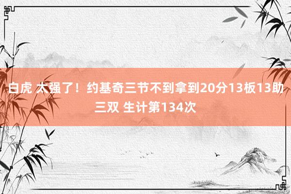 白虎 太强了！约基奇三节不到拿到20分13板13助三双 生计第134次