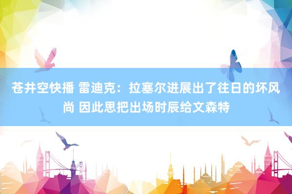 苍井空快播 雷迪克：拉塞尔进展出了往日的坏风尚 因此思把出场时辰给文森特