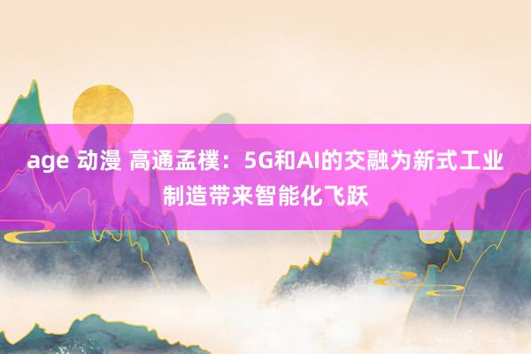 age 动漫 高通孟樸：5G和AI的交融为新式工业制造带来智能化飞跃