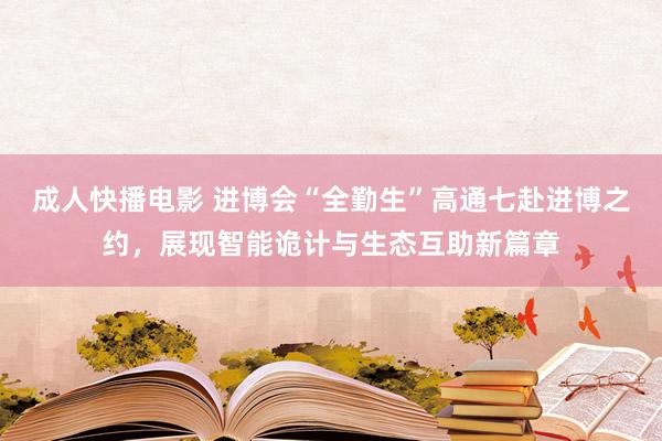 成人快播电影 进博会“全勤生”高通七赴进博之约，展现智能诡计与生态互助新篇章