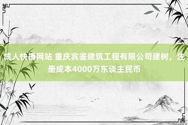 成人快播网站 重庆宾鉴建筑工程有限公司建树，注册成本4000万东谈主民币