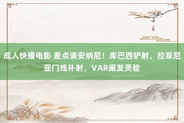 成人快播电影 差点请安纳尼！库巴西铲射，拉菲尼亚门线补射，VAR阐发灵验