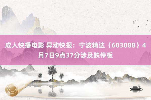 成人快播电影 异动快报：宁波精达（603088）4月7日9点37分涉及跌停板