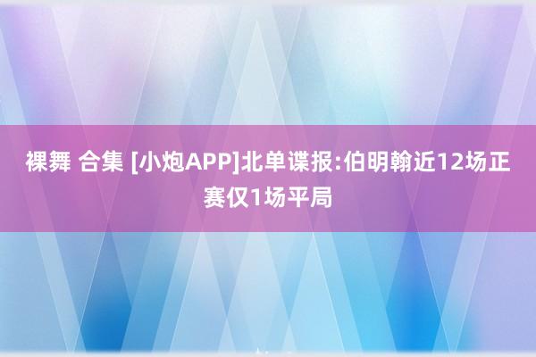 裸舞 合集 [小炮APP]北单谍报:伯明翰近12场正赛仅1场平局